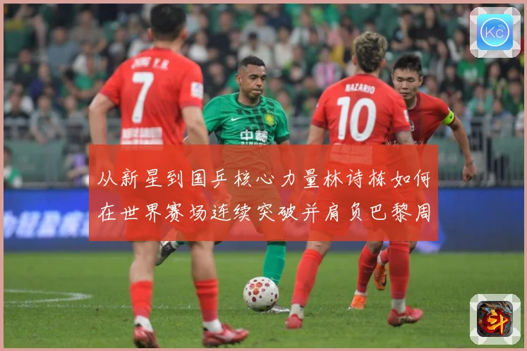 从新星到国乒核心力量林诗栋如何在世界赛场连续突破并肩负巴黎周期重任解析：最新赛事动态与深度分析