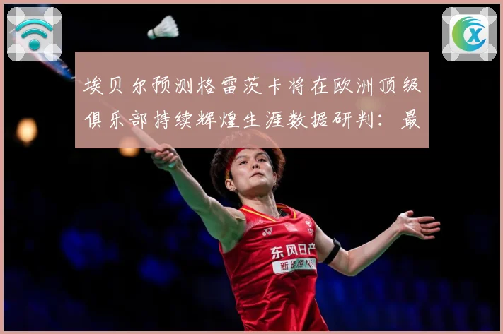 埃贝尔预测格雷茨卡将在欧洲顶级俱乐部持续辉煌生涯数据研判：最新赛事动态与深度分析