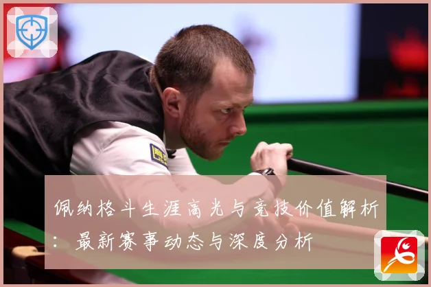 佩纳格斗生涯高光与竞技价值解析：最新赛事动态与深度分析