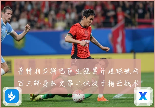 普特利亚斯巴萨生涯累计进球破两百三跻身队史第二仅次于梅西战术观察：最新赛事动态与深度分析