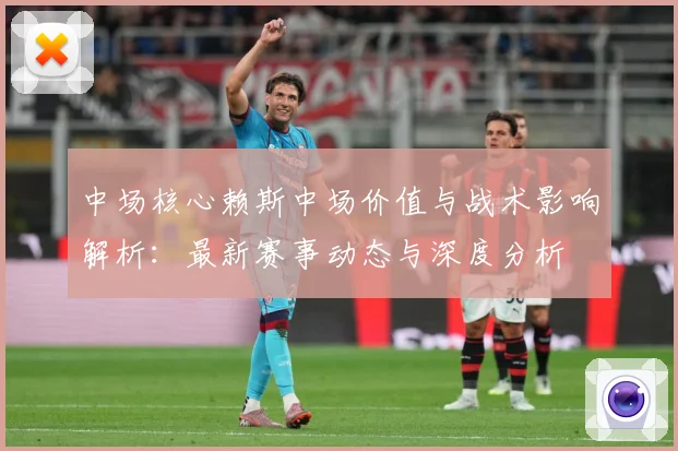 中场核心赖斯中场价值与战术影响解析：最新赛事动态与深度分析