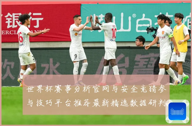 世界杯赛事分析官网与安全竞猜参与技巧平台推荐最新精选数据研判：最新赛事动态与深度分析