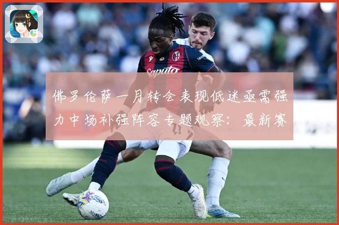 佛罗伦萨一月转会表现低迷亟需强力中场补强阵容专题观察：最新赛事动态与深度分析