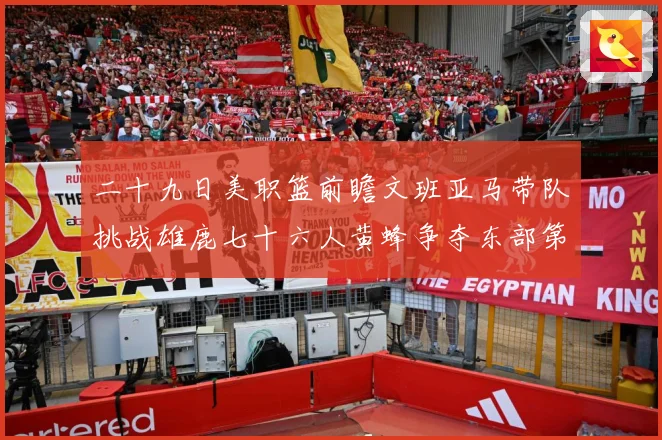二十九日美职篮前瞻文班亚马带队挑战雄鹿七十六人黄蜂争夺东部第赛场复盘：最新赛事动态与深度分析