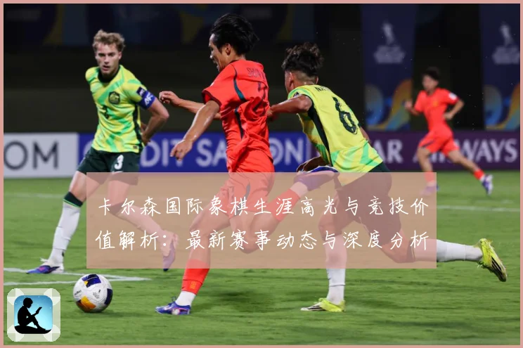 卡尔森国际象棋生涯高光与竞技价值解析：最新赛事动态与深度分析