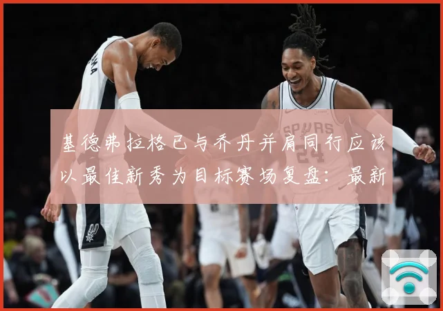 基德弗拉格已与乔丹并肩同行应该以最佳新秀为目标赛场复盘：最新赛事动态与深度分析