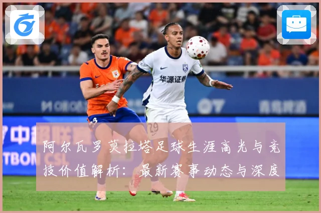 阿尔瓦罗莫拉塔足球生涯高光与竞技价值解析：最新赛事动态与深度分析