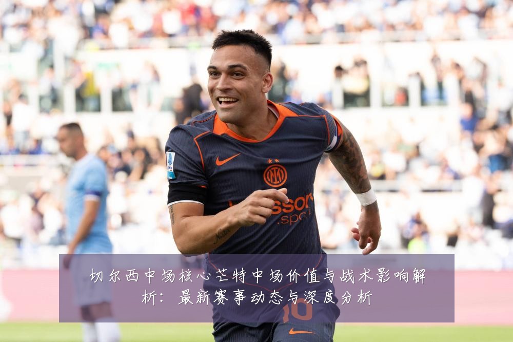 切尔西中场核心芒特中场价值与战术影响解析：最新赛事动态与深度分析