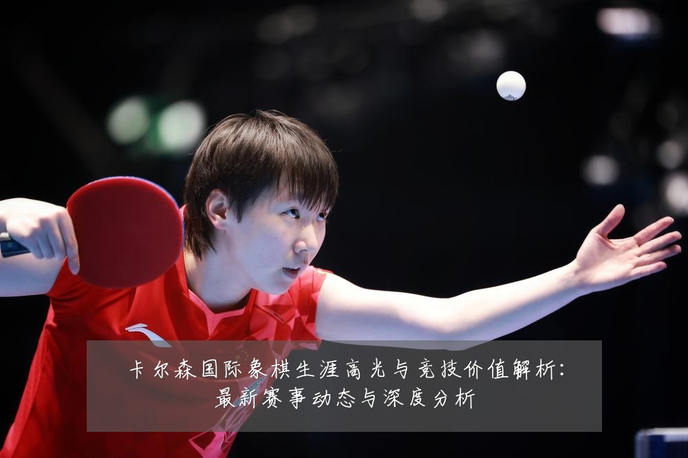 卡尔森国际象棋生涯高光与竞技价值解析:最新赛事动态与深度分析