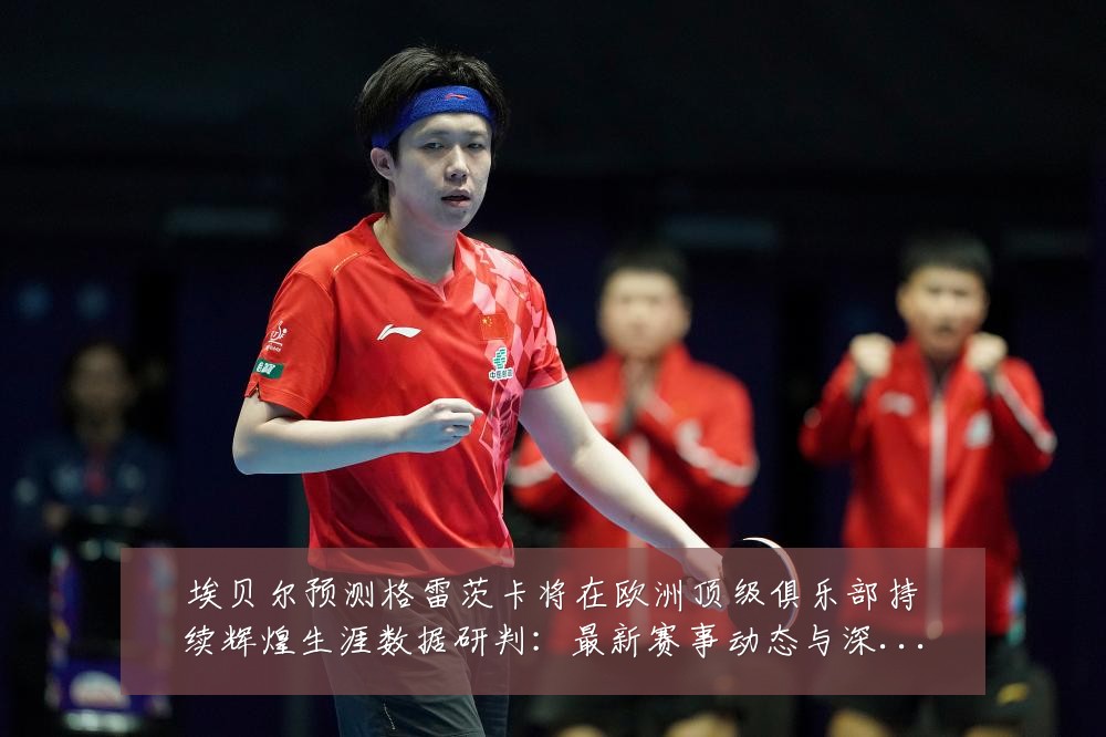 埃贝尔预测格雷茨卡将在欧洲顶级俱乐部持续辉煌生涯数据研判：最新赛事动态与深度分析