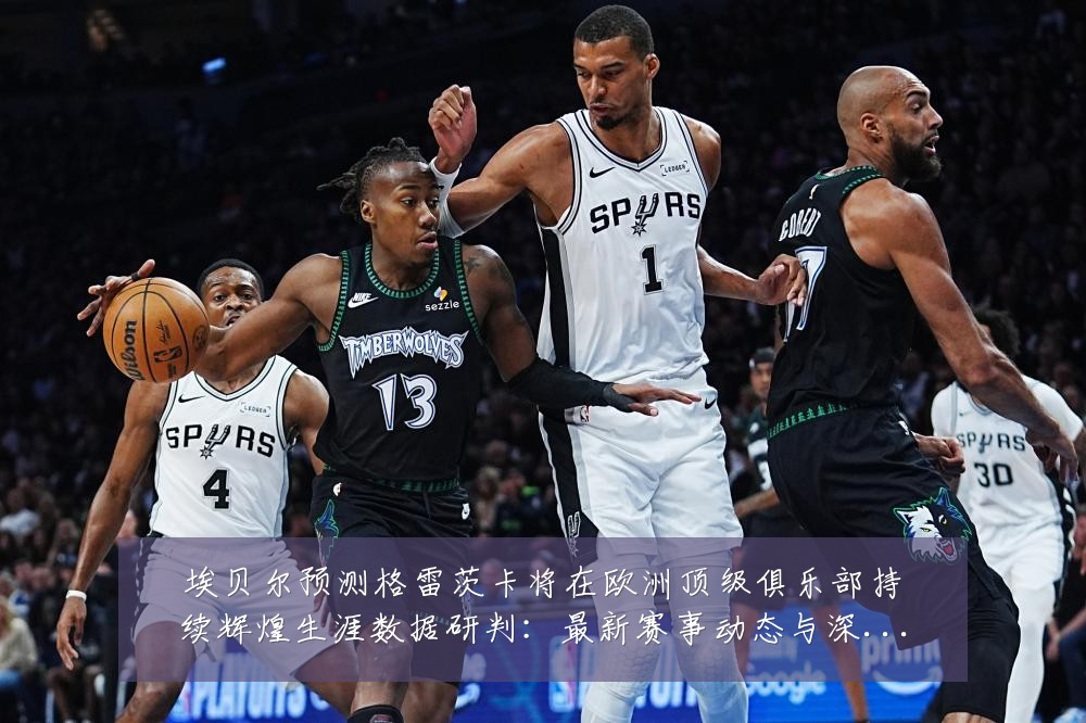 埃贝尔预测格雷茨卡将在欧洲顶级俱乐部持续辉煌生涯数据研判:最新赛事动态与深度分析
