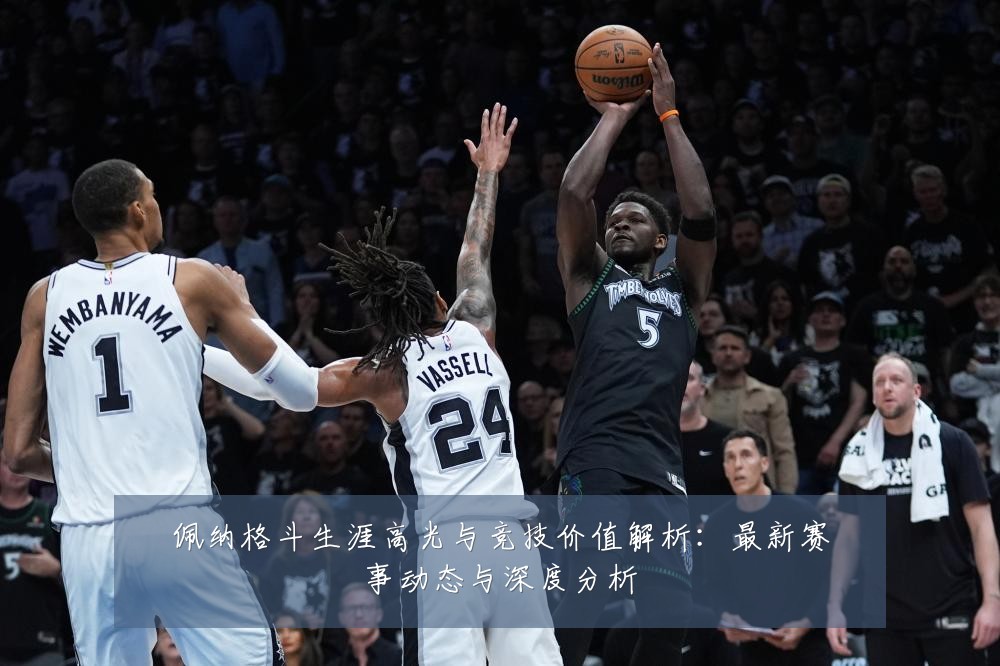 佩纳格斗生涯高光与竞技价值解析:最新赛事动态与深度分析