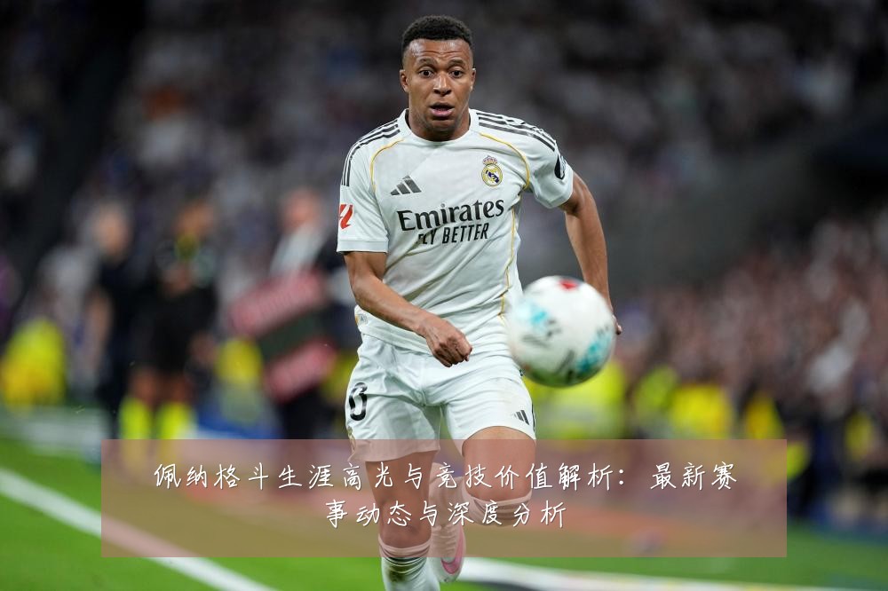 佩纳格斗生涯高光与竞技价值解析:最新赛事动态与深度分析