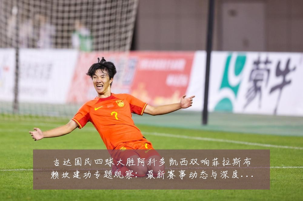 吉达国民四球大胜阿科多凯西双响菲拉斯布赖坎建功专题观察：最新赛事动态与深度分析