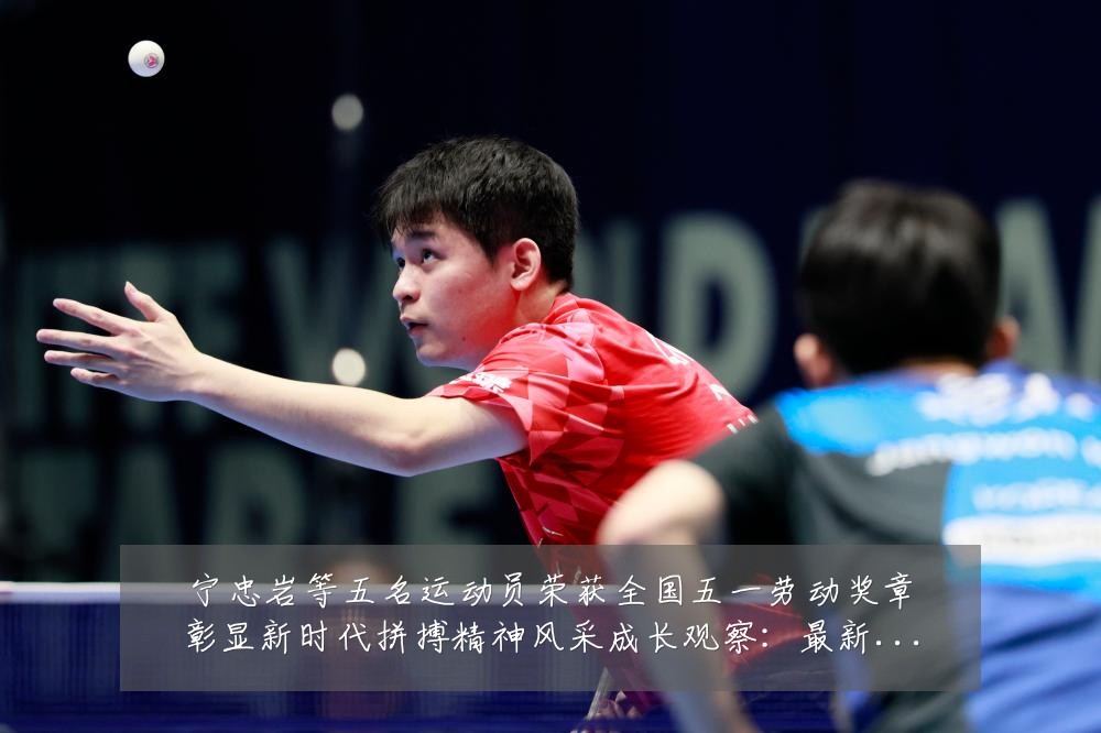 宁忠岩等五名运动员荣获全国五一劳动奖章彰显新时代拼搏精神风采成长观察：最新赛事动态与深度分析