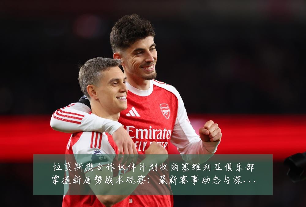拉莫斯携合作伙伴计划收购塞维利亚俱乐部掌握新局势战术观察：最新赛事动态与深度分析