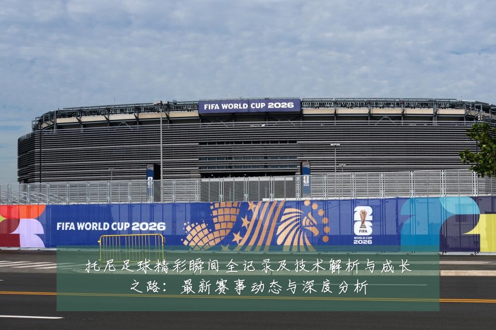 托尼足球精彩瞬间全记录及技术解析与成长之路：最新赛事动态与深度分析