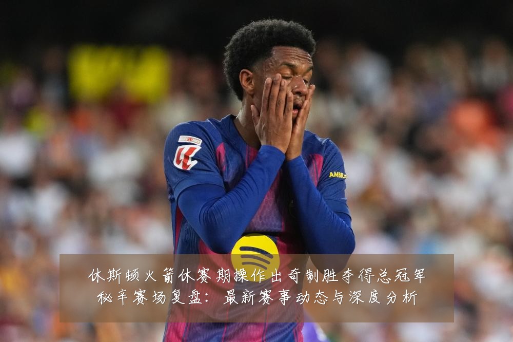休斯顿火箭休赛期操作出奇制胜夺得总冠军秘辛赛场复盘:最新赛事动态与深度分析