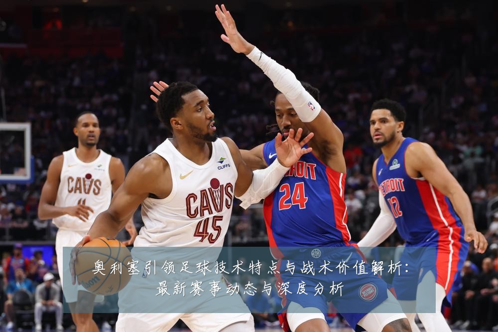 奥利塞引领足球技术特点与战术价值解析:最新赛事动态与深度分析