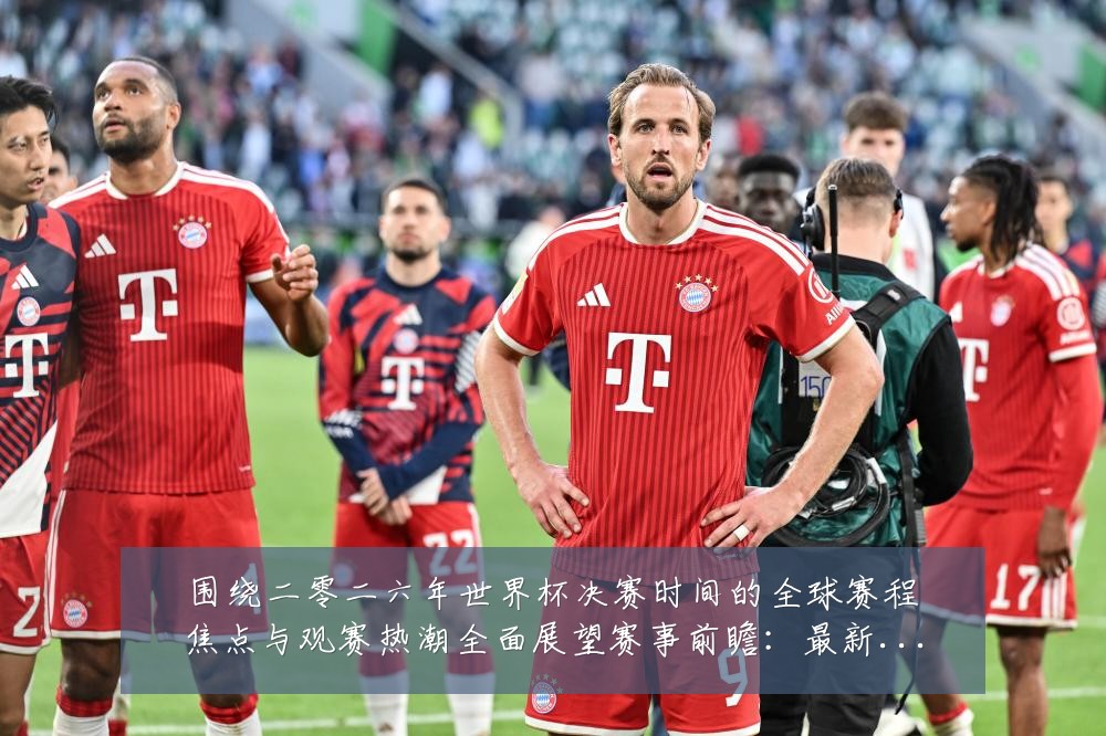 围绕二零二六年世界杯决赛时间的全球赛程焦点与观赛热潮全面展望赛事前瞻：最新赛事动态与深度分析