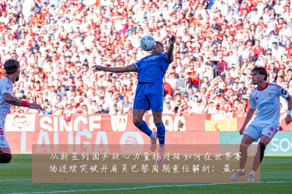 从新星到国乒核心力量林诗栋如何在世界赛场连续突破并肩负巴黎周期重任解析：最新赛事动态与深度分析