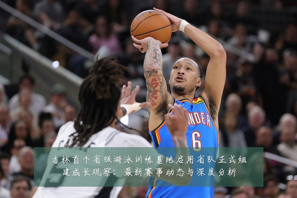 吉林首个省级游泳训练基地启用省队正式组建成长观察：最新赛事动态与深度分析