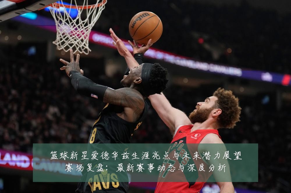 篮球新星爱德华兹生涯亮点与未来潜力展望赛场复盘:最新赛事动态与深度分析