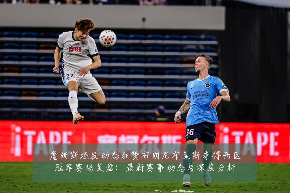 詹姆斯连发动态狂赞布朗尼布莱斯夺得西区冠军赛场复盘:最新赛事动态与深度分析